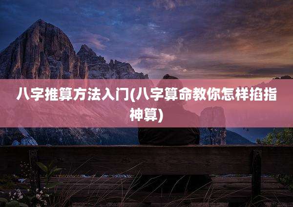 八字推算方法入门(八字算命教你怎样掐指神算)