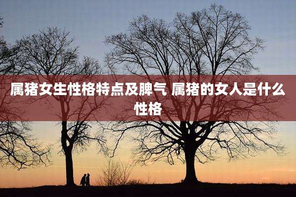 属猪女生性格特点及脾气 属猪的女人是什么性格