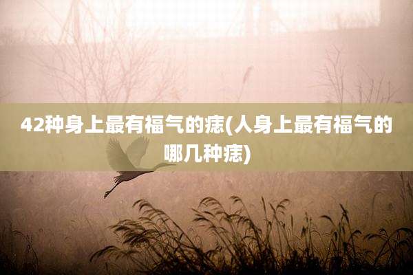 42种身上最有福气的痣(人身上最有福气的哪几种痣)