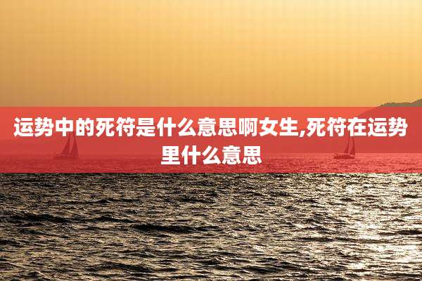 运势中的死符是什么意思啊女生,死符在运势里什么意思