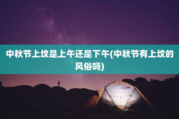 中秋节上坟是上午还是下午(中秋节有上坟的风俗吗)