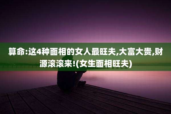 算命:这4种面相的女人最旺夫,大富大贵,财源滚滚来!(女生面相旺夫)