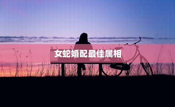 女蛇婚配最佳属相