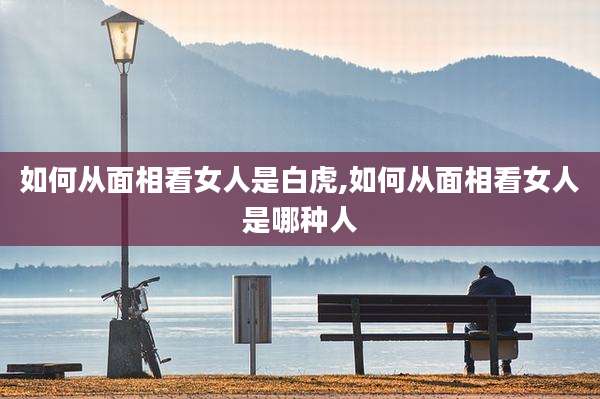 如何从面相看女人是白虎,如何从面相看女人是哪种人