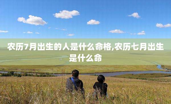 农历7月出生的人是什么命格,农历七月出生是什么命