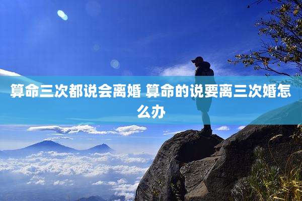 算命三次都说会离婚 算命的说要离三次婚怎么办