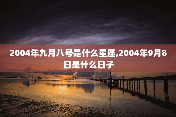 2004年九月八号是什么星座,2004年9月8日是什么日子