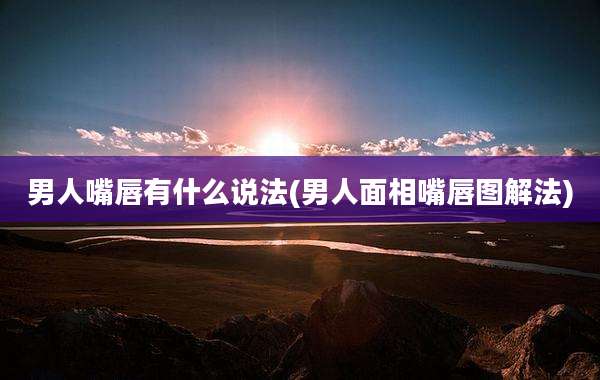 男人嘴唇有什么说法(男人面相嘴唇图解法)