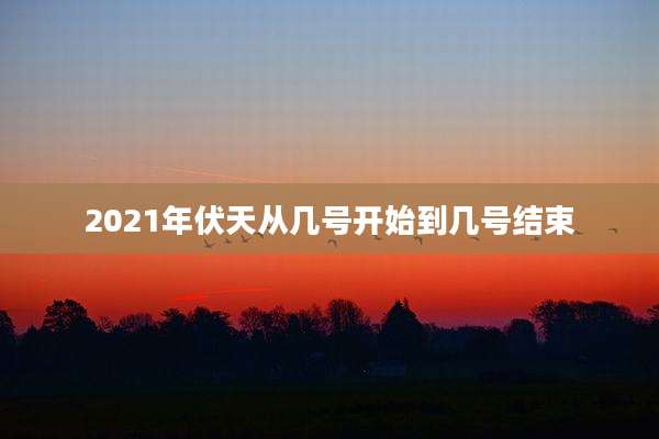 2021年伏天从几号开始到几号结束
