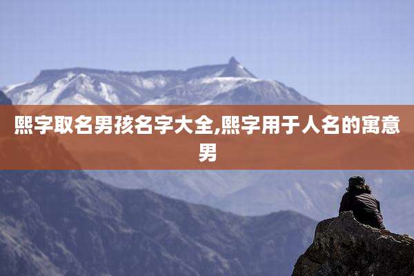 熙字取名男孩名字大全,熙字用于人名的寓意男