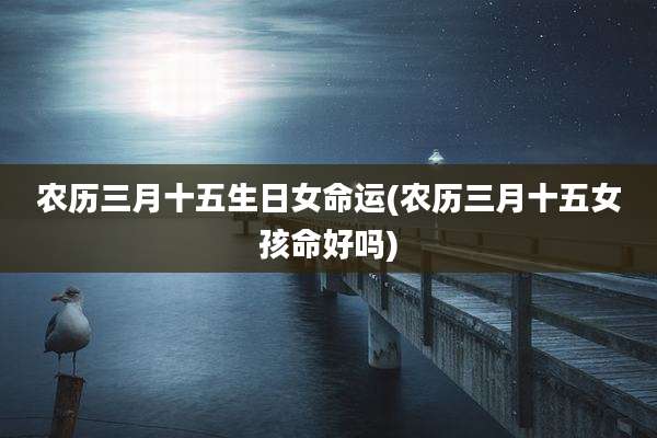 农历三月十五生日女命运(农历三月十五女孩命好吗)
