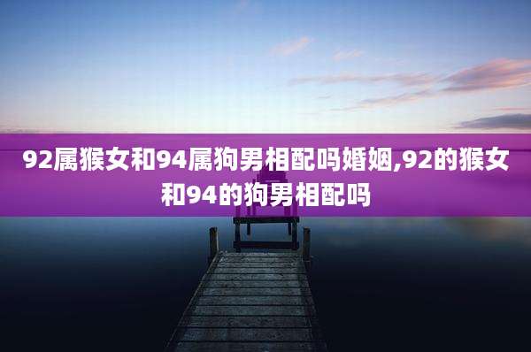 92属猴女和94属狗男相配吗婚姻,92的猴女和94的狗男相配吗