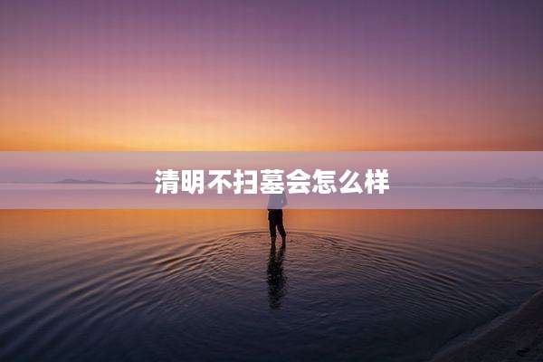 清明不扫墓会怎么样