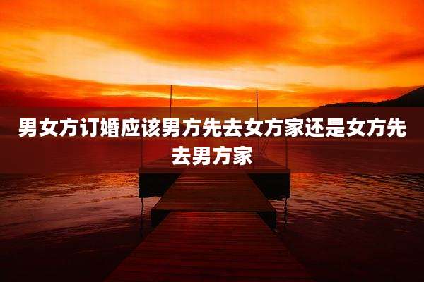 男女方订婚应该男方先去女方家还是女方先去男方家