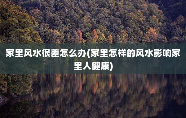 家里风水很差怎么办(家里怎样的风水影响家里人健康)