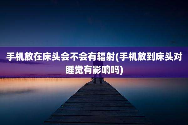 手机放在床头会不会有辐射(手机放到床头对睡觉有影响吗)