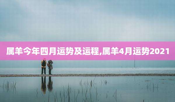 属羊今年四月运势及运程,属羊4月运势2021