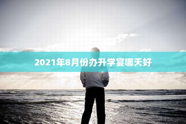 2021年8月份办升学宴哪天好
