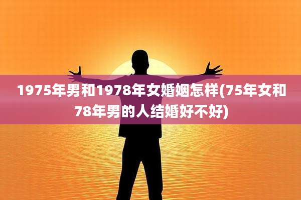 1975年男和1978年女婚姻怎样(75年女和78年男的人结婚好不好)
