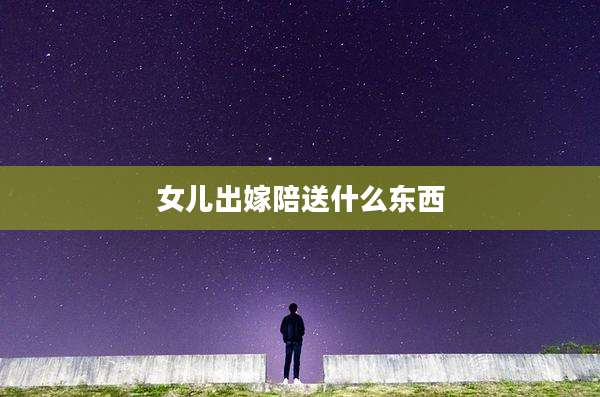 女儿出嫁陪送什么东西