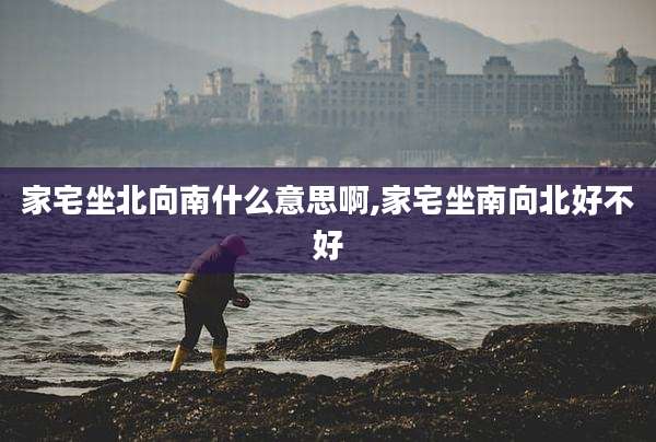 家宅坐北向南什么意思啊,家宅坐南向北好不好