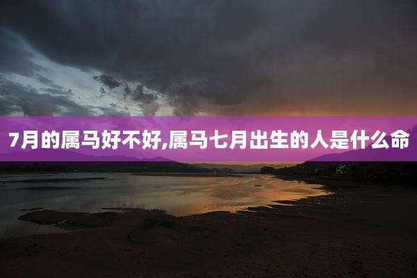 7月的属马好不好,属马七月出生的人是什么命