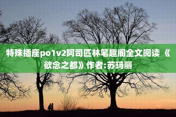 特殊插座po1v2阿司匹林笔趣阁全文阅读 《欲念之都》作者:苏玛丽