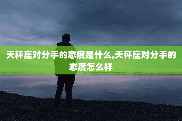 天秤座对分手的态度是什么,天秤座对分手的态度怎么样
