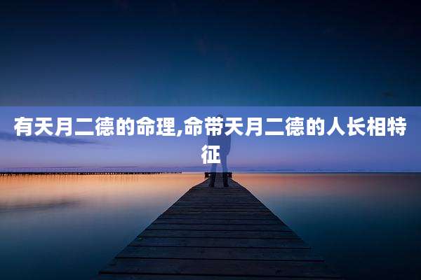 有天月二德的命理,命带天月二德的人长相特征