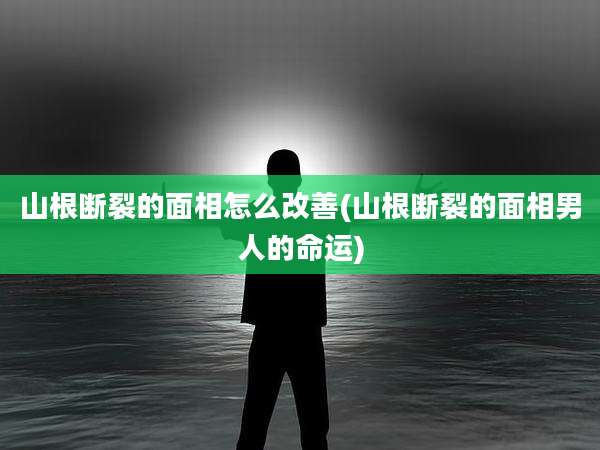 山根断裂的面相怎么改善(山根断裂的面相男人的命运)