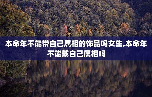 本命年不能带自己属相的饰品吗女生,本命年不能戴自己属相吗