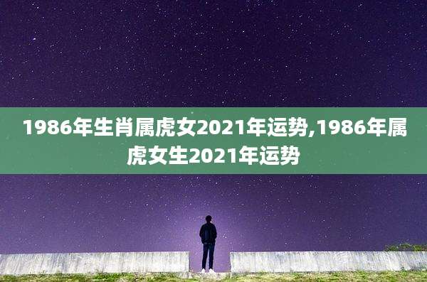 1986年生肖属虎女2021年运势,1986年属虎女生2021年运势