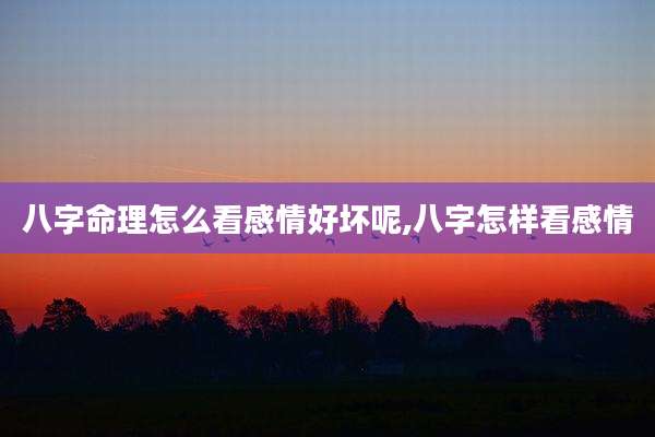八字命理怎么看感情好坏呢,八字怎样看感情