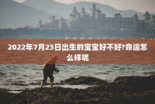 2022年7月23日出生的宝宝好不好?命运怎么样呢