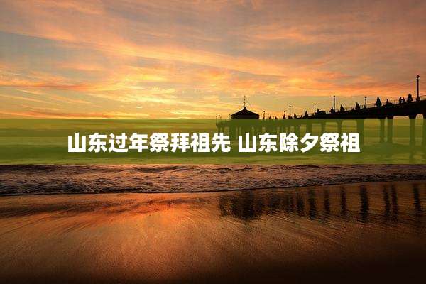 山东过年祭拜祖先 山东除夕祭祖