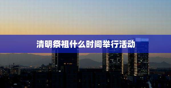 清明祭祖什么时间举行活动