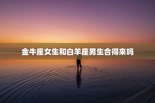 金牛座女生和白羊座男生合得来吗