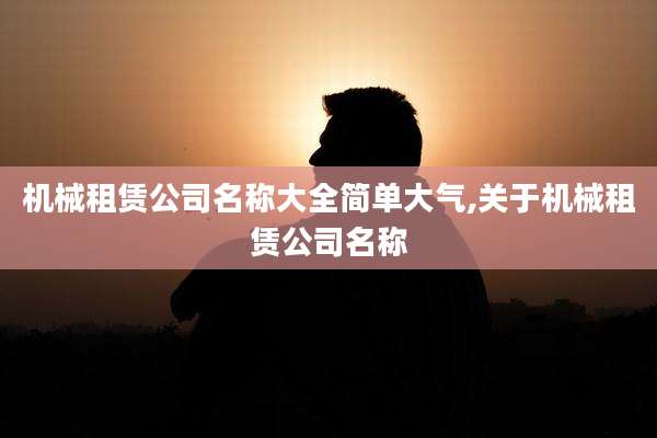 机械租赁公司名称大全简单大气,关于机械租赁公司名称