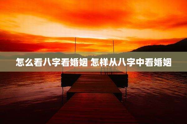 怎么看八字看婚姻 怎样从八字中看婚姻