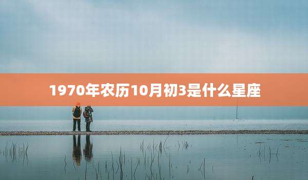 1970年农历10月初3是什么星座