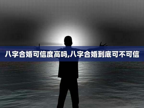 八字合婚可信度高吗,八字合婚到底可不可信