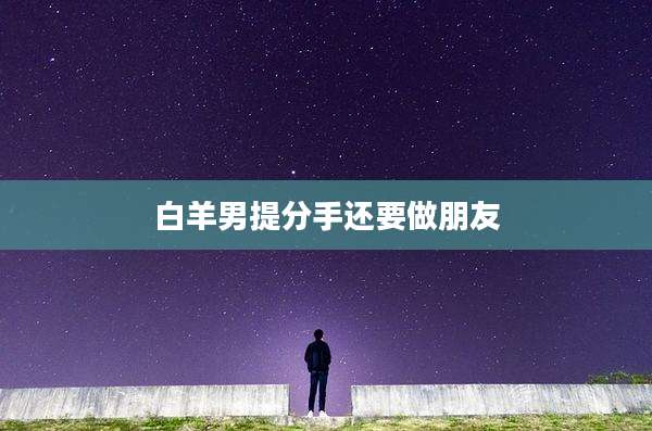 白羊男提分手还要做朋友