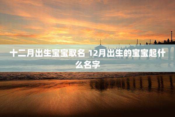 十二月出生宝宝取名 12月出生的宝宝起什么名字
