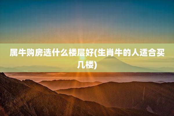 属牛购房选什么楼层好(生肖牛的人适合买几楼)