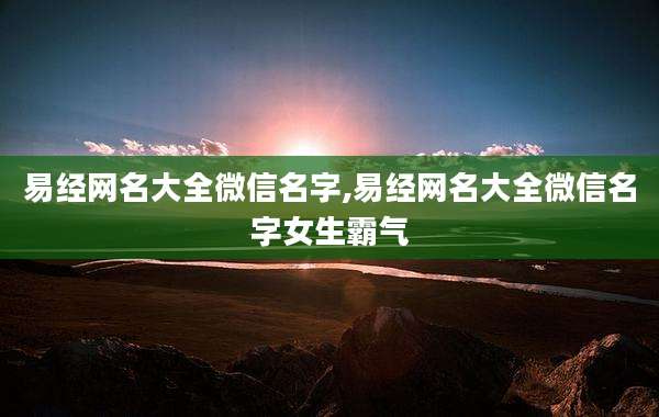 易经网名大全微信名字,易经网名大全微信名字女生霸气
