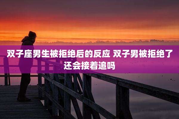 双子座男生被拒绝后的反应 双子男被拒绝了还会接着追吗