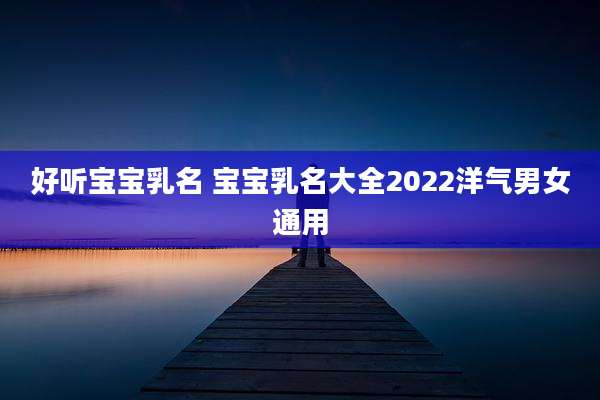 好听宝宝乳名 宝宝乳名大全2022洋气男女通用