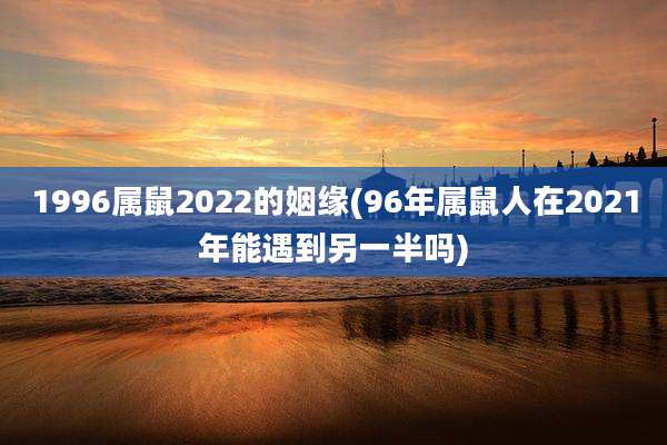 1996属鼠2022的姻缘(96年属鼠人在2021年能遇到另一半吗)