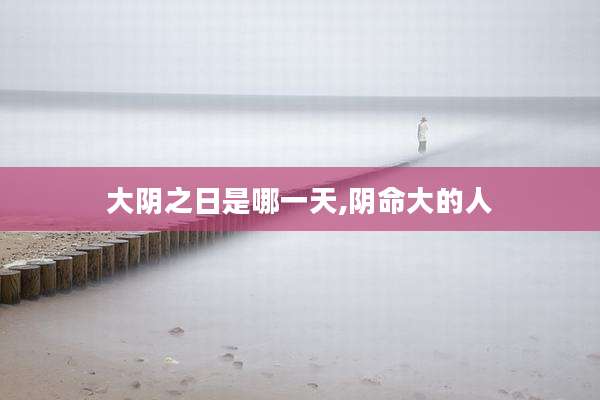 大阴之日是哪一天,阴命大的人
