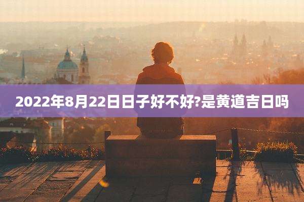 2022年8月22日日子好不好?是黄道吉日吗